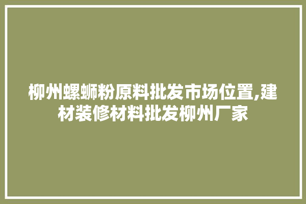 柳州螺蛳粉原料批发市场位置,建材装修材料批发柳州厂家 卫浴
