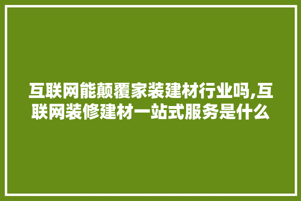互联网能颠覆家装建材行业吗,互联网装修建材一站式服务是什么 装修百科