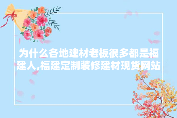 为什么各地建材老板很多都是福建人,福建定制装修建材现货网站