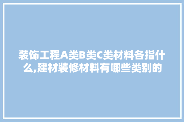 装饰工程A类B类C类材料各指什么,建材装修材料有哪些类别的 卫浴