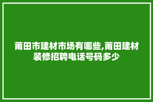 莆田市建材市场有哪些,莆田建材装修招聘电话号码多少 门窗