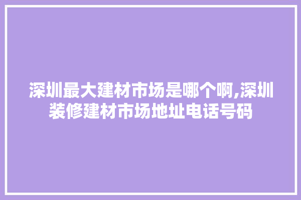 深圳最大建材市场是哪个啊,深圳装修建材市场地址电话号码