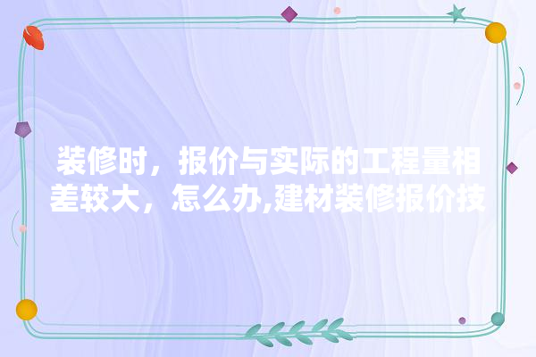 装修时，报价与实际的工程量相差较大，怎么办,建材装修报价技巧详解图片大全
