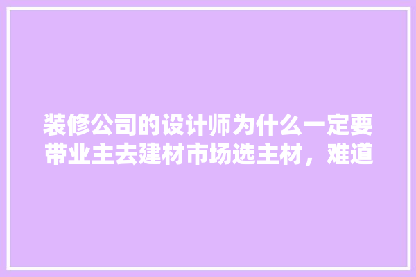 装修公司的设计师为什么一定要带业主去建材市场选主材，难道建材市场会给他们公司回扣,建材家居卖场装修图片欣赏大全