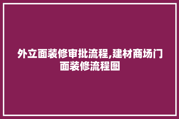外立面装修审批流程,建材商场门面装修流程图