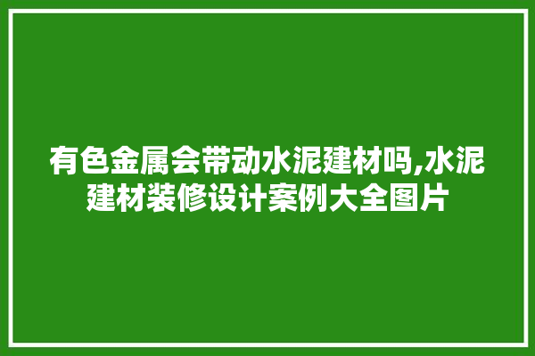 有色金属会带动水泥建材吗,水泥建材装修设计案例大全图片