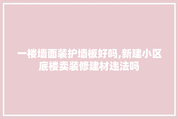一楼墙面装护墙板好吗,新建小区底楼卖装修建材违法吗 装修百科