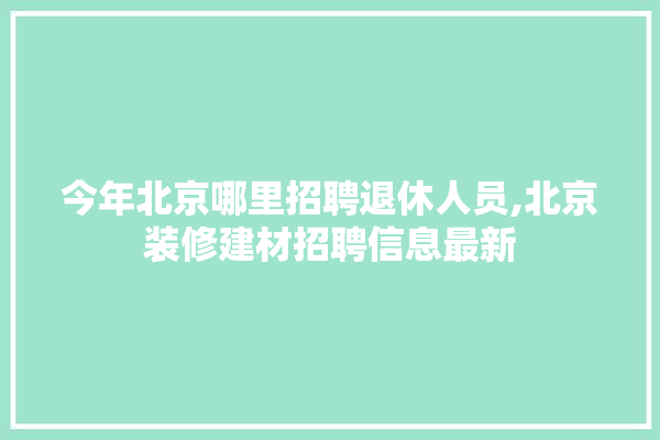 今年北京哪里招聘退休人员,北京装修建材招聘信息最新 壁纸