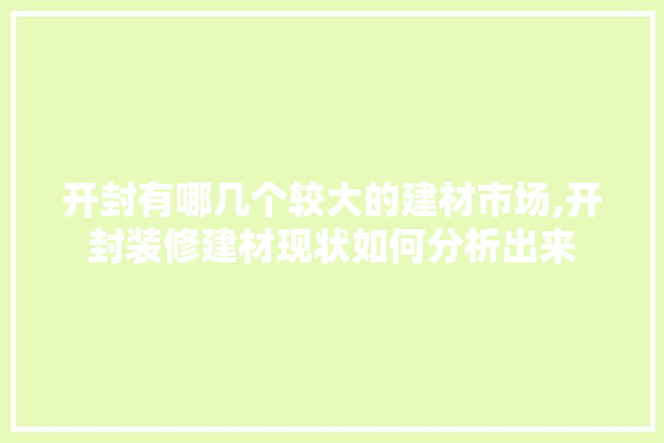 开封有哪几个较大的建材市场,开封装修建材现状如何分析出来