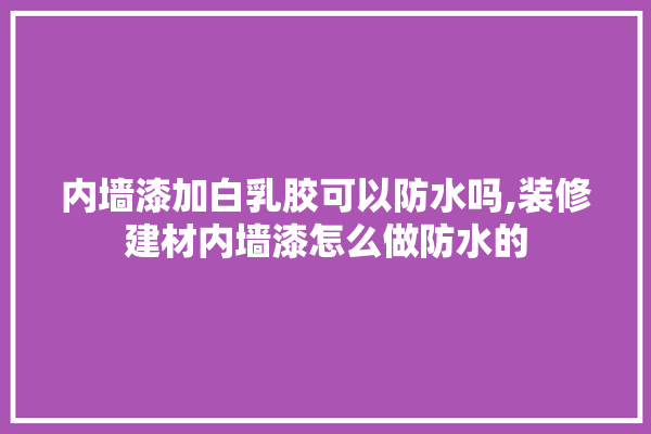 内墙漆加白乳胶可以防水吗,装修建材内墙漆怎么做防水的