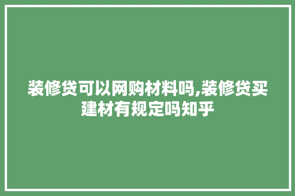 装修贷可以网购材料吗,装修贷买建材有规定吗知乎