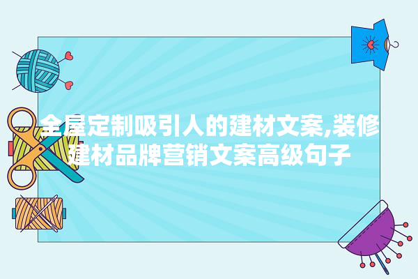 全屋定制吸引人的建材文案,装修建材品牌营销文案高级句子