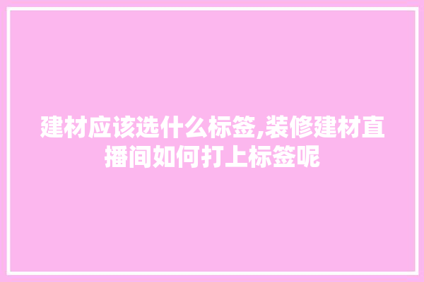 建材应该选什么标签,装修建材直播间如何打上标签呢