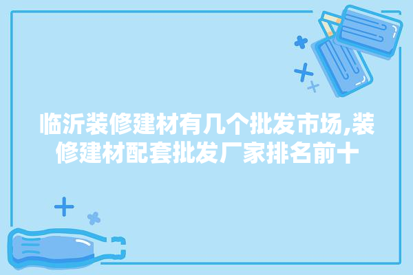 临沂装修建材有几个批发市场,装修建材配套批发厂家排名前十 壁纸