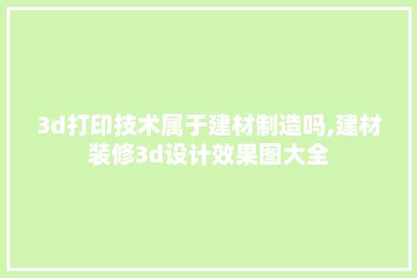 3d打印技术属于建材制造吗,建材装修3d设计效果图大全 卫浴
