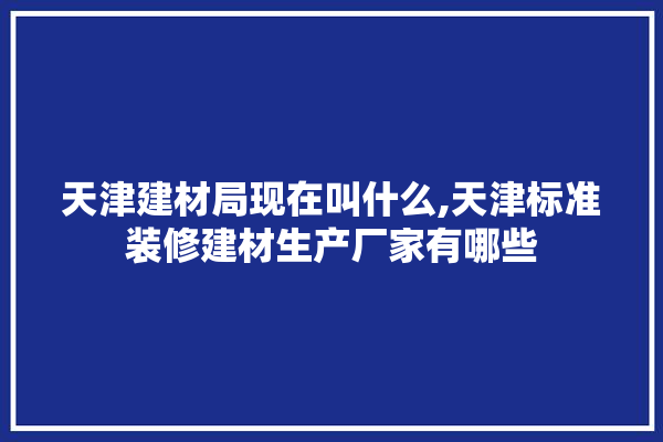 天津建材局现在叫什么,天津标准装修建材生产厂家有哪些
