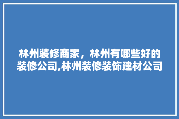 林州装修商家，林州有哪些好的装修公司,林州装修装饰建材公司电话 装修问答