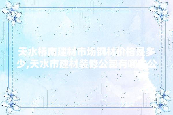 天水桥南建材市场钢材价格是多少,天水市建材装修公司有哪些公司 地板