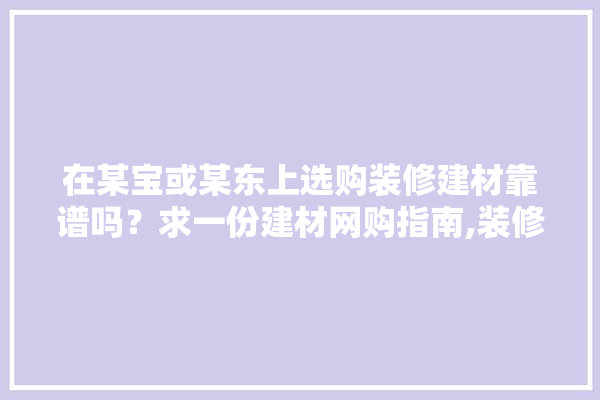 在某宝或某东上选购装修建材靠谱吗？求一份建材网购指南,装修改造如何选购建材呢视频