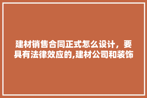 建材销售合同正式怎么设计，要具有法律效应的,建材公司和装饰公司合作协议