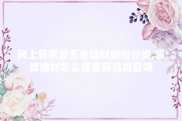 网上管家婆五金建材如何分类,装修建材怎么搜索商品类目呢 照明