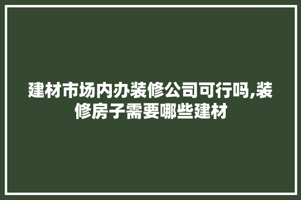 建材市场内办装修公司可行吗,装修房子需要哪些建材