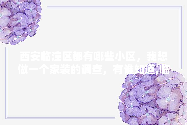 西安临潼区都有哪些小区，我想做一个家装的调查，有谁知道,临潼区装修建材报价表大全最新 选产品