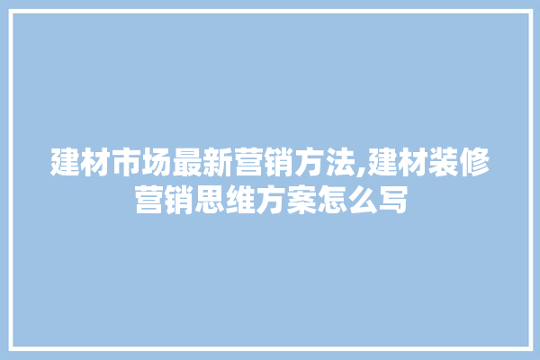 建材市场最新营销方法,建材装修营销思维方案怎么写