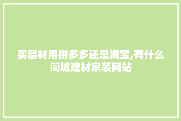 买建材用拼多多还是淘宝,有什么同城建材家装网站