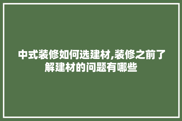 中式装修如何选建材,装修之前了解建材的问题有哪些