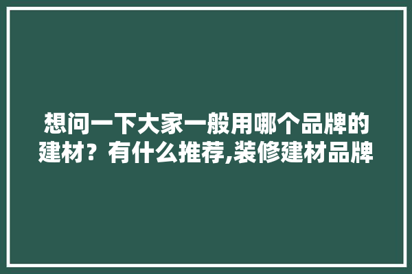 想问一下大家一般用哪个品牌的建材？有什么推荐,装修建材品牌合集有哪些牌子