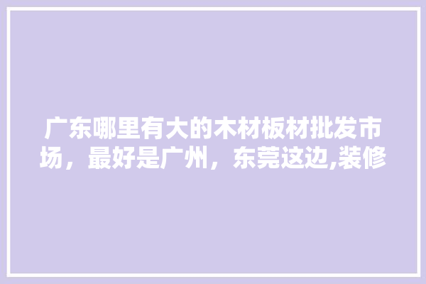 广东哪里有大的木材板材批发市场，最好是广州，东莞这边,装修建材木板厂家批发市场在哪里