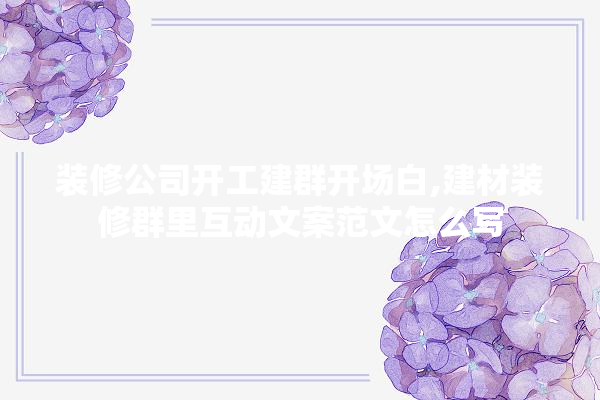 装修公司开工建群开场白,建材装修群里互动文案范文怎么写
