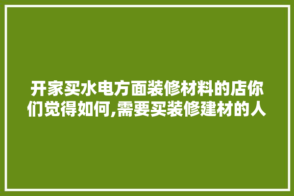 开家买水电方面装修材料的店你们觉得如何,需要买装修建材的人叫什么职业