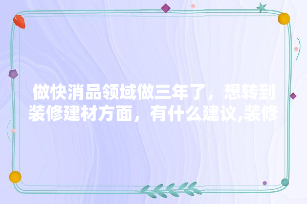 做快消品领域做三年了，想转到装修建材方面，有什么建议,装修建材行业未来发展看法怎么写