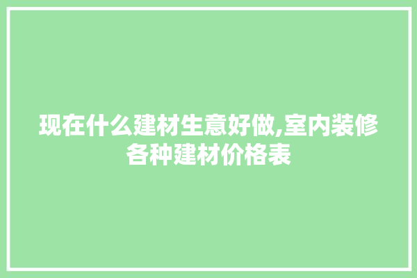 现在什么建材生意好做,室内装修各种建材价格表