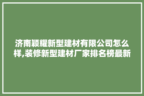 济南颖耀新型建材有限公司怎么样,装修新型建材厂家排名榜最新