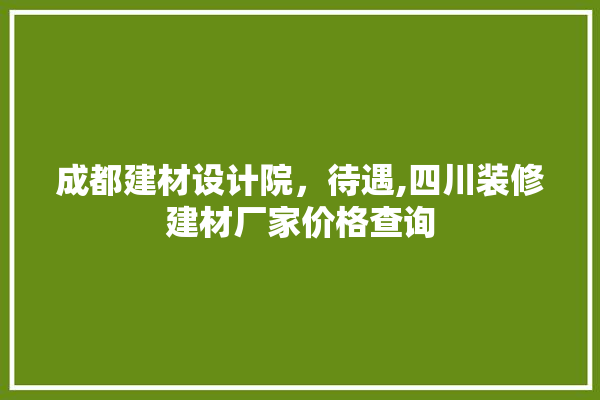 成都建材设计院，待遇,四川装修建材厂家价格查询