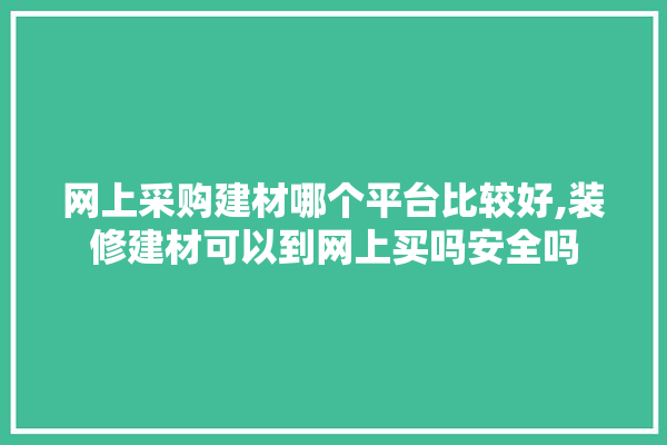 网上采购建材哪个平台比较好,装修建材可以到网上买吗安全吗