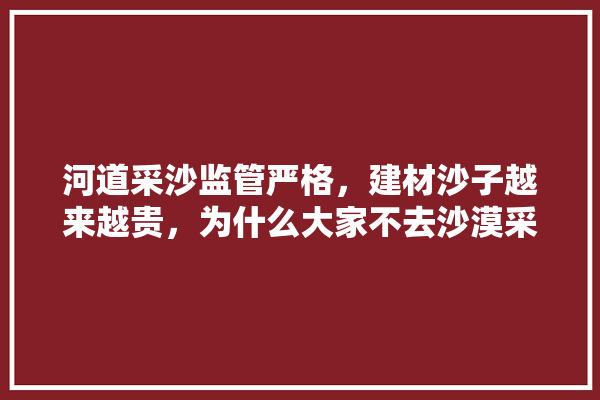 河道采沙监管严格，建材沙子越来越贵，为什么大家不去沙漠采沙,装修建材价格归谁监管呢怎么查 厨房