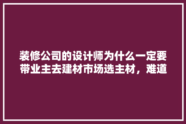 装修公司的设计师为什么一定要带业主去建材市场选主材，难道建材市场会给他们公司回扣,建材商场店铺装修设计图片