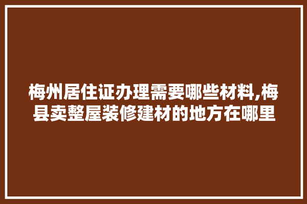 梅州居住证办理需要哪些材料,梅县卖整屋装修建材的地方在哪里 采暖
