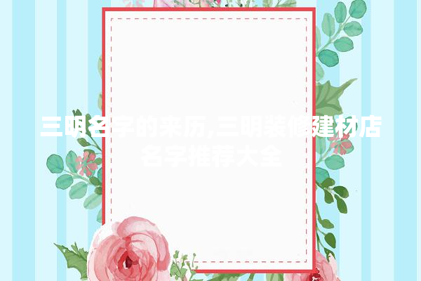 三明名字的来历,三明装修建材店名字推荐大全 瓷砖