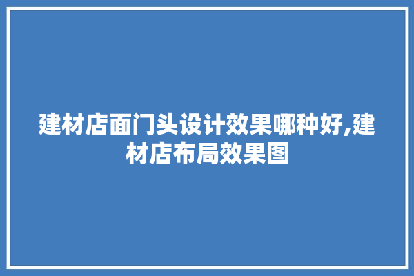 建材店面门头设计效果哪种好,建材店布局效果图