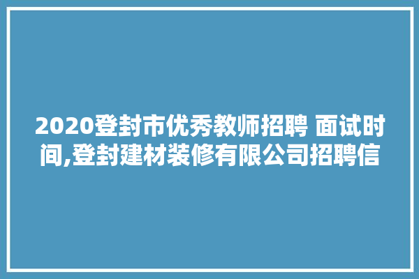 2020登封市优秀教师招聘 面试时间,登封建材装修有限公司招聘信息 厨房