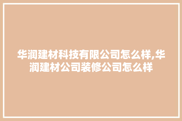华润建材科技有限公司怎么样,华润建材公司装修公司怎么样