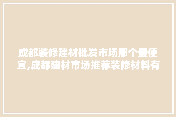 成都装修建材批发市场那个最便宜,成都建材市场推荐装修材料有哪些 装修百科