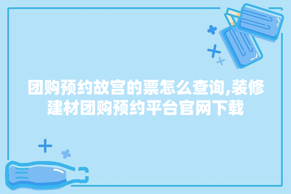 团购预约故宫的票怎么查询,装修建材团购预约平台官网下载 照明