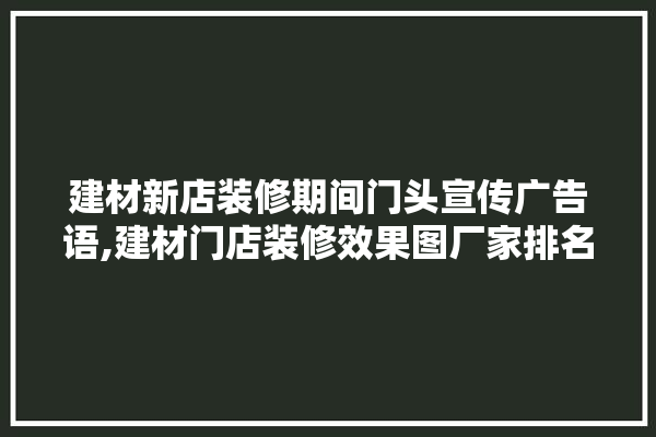 建材新店装修期间门头宣传广告语,建材门店装修效果图厂家排名