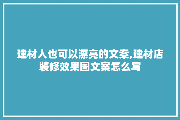 建材人也可以漂亮的文案,建材店装修效果图文案怎么写
